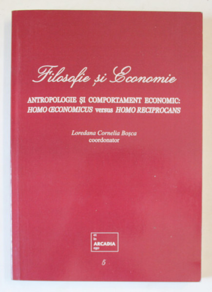 FILOSOFIE SI ECONOMIE , ANTROPOLOGIE SI COMPORTAMENT ECONOMIC : HOMO OECONOMICUS versus HOMO RECIPROCANS , coordonator LOREDANA CORNELIA BOSCA , 2019