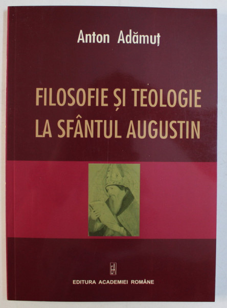 FILOSOFIE SI TEOLOGIE LA SFANTUL AUGUSTIN de ANTON ADAMUT , 2009