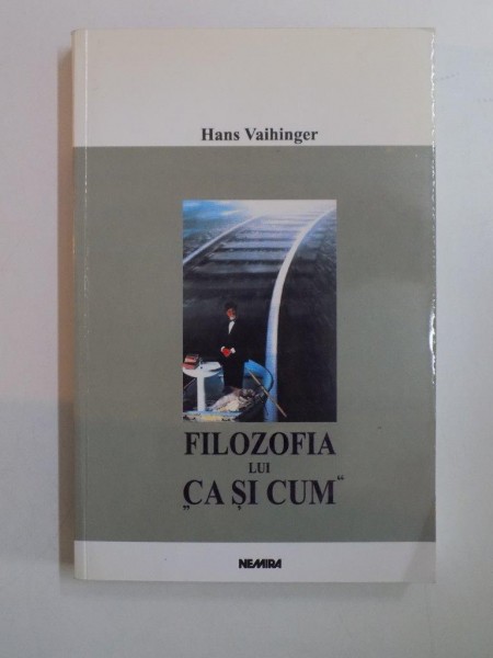 FILOZOFIA LUI ''CA SI CUM''. UN SISTEM AL FICTIUNILOR TEORETICE, PRACTICE SI RELIGIOASE ALE OMENIRII de HANS VAIHINGER  2001