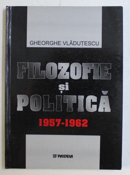 FILOZOFIE SI POLITICA , 1957 - 1962 de GHEORGHE VLADUTESCU , 2003 *DEDICATIA AUTORULUI CATRE ACAD. ALEXANDRU BOBOC