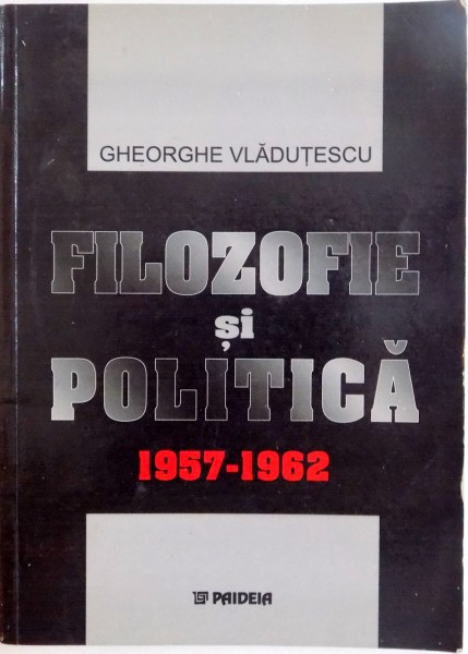 FILOZOFIE SI POLITICA 1957 - 1962 de GHEORGHE VLADUTESCU , 2003