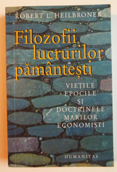 FILOZOFII LUCRURILOR PAMANTESTI , VIETILE , EPOCILE SI IDEILE MARILOR ECONOMISTI de ROBERT L. HEILBRONER , EDITIA  A 2 A , 2005