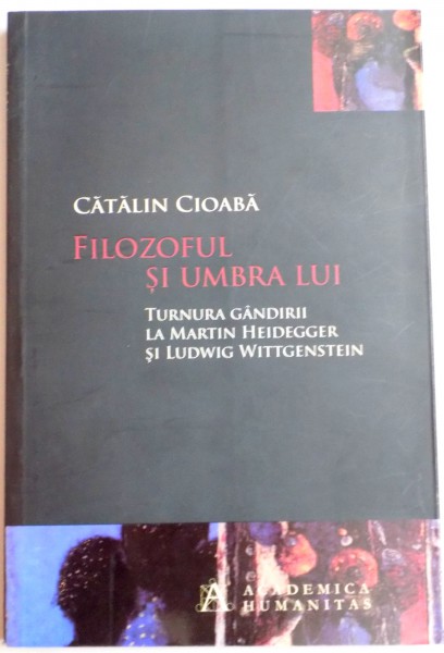 FILOZOFUL SI UMBRA LUI , TURNURA GANDIRII LA MARTIN HEIDEGGER SI LUDWIG WITTGENSTEIN , 2013