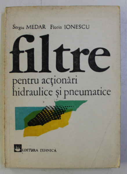 FILTRE PENTRU ACTIONARI HIDRAULICE SI PNEUMATICE de SERGIU MEDAR , FLORIN IONESCU , 1986