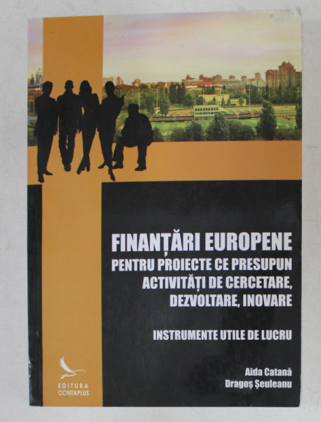 FINANTARI EUROPENE PENTRU PROIECTE CE PRESUPUN ACTIVITATI DE CERCETARE , DEZVOLTARE , INOVARE , INSTRUMENTE UTILE DE LUCRU de AIDA CATANA si DRAGOS EULEANU , 2009