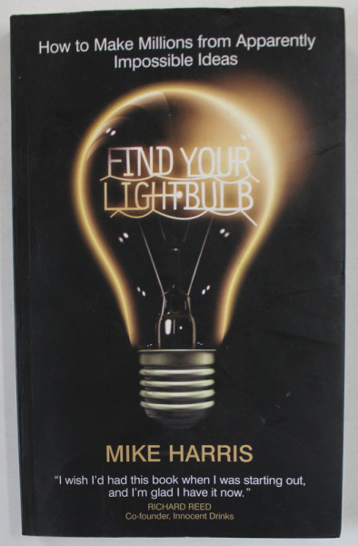 FIND YOUR LIGHT BULB by MIKE HARRIS , HOW TO MAKE MILLIONS FROM APPARENTLY IMPOSSIBLE IDEAS , 2008