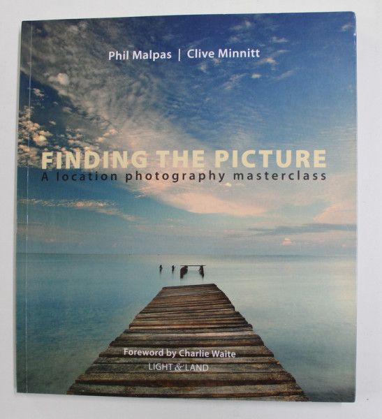 FINDING THE PICTURE - A LOCATION PHOTOGRAPHY MASTERCLASS by PHIL MALPAS and CLIVE MINNITT , 2009
