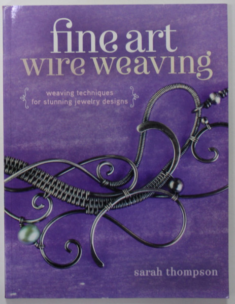 FINE ART WIRE WEAVING by SARAH THOMPSON , WEAVING TECHNIQUES FOR STUNNING JEWELRY DESIGNS , 2015