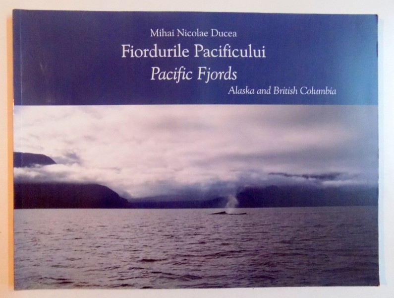 FIORDURILE PACIFICULUI , O CALATORIE PRIN TINUTURILE DE COASTA ALE ALASKAI SI COLUMBIEI BRITANICE de MIHAI NICOLAE DUCEA , 2011