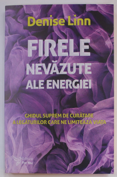 FIRELE NEVAZUTE ALE ENERGIEI de DENISSE LINN , GHIDUL SUPREM DE CURATARE A LEGATURILOR CARE NE LIMITEAZA VIATA , 2019