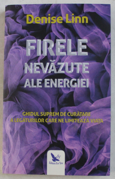 FIRELE NEVAZUTE ALE ENERGIEI  - GHIDUL SUPREM DE CURATARE A LEGATURILOR CARE NE LIMITEAZA VIATA de DENISE LINN , 2019