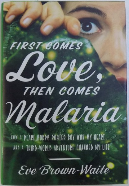 FIRST COMES LOVE , THEN COMES MALARIA  - HOW A PEACE CORPS POSTER BOY WON MY HEART AND A THIRD  - WORLD ADVENTURE CHANGED MY LIFE by EVE BROWN  - WAITE