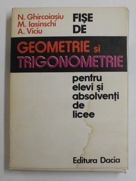 FISE DE GEOMETRIE SI TRIGONOMETRIE PENTRU ELEVI SI ABSOLVENTI DE LICEE de N. GHIRCOIASU ..A. VICIU , 1978