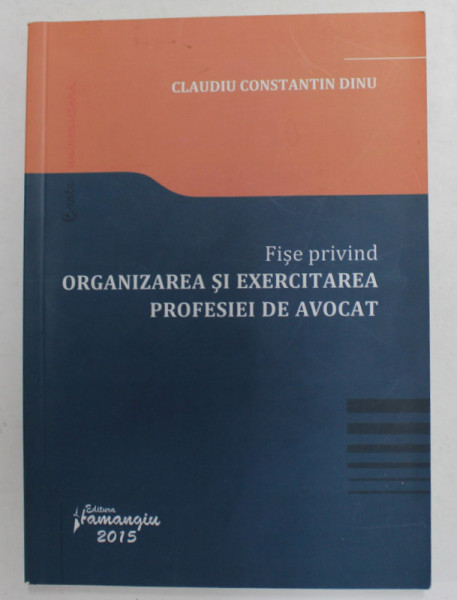 FISE PRIVIND ORGANIZAREA SI EXERCITAREA PROFESIEI DE AVOCAT de CLAUDIU CONSTANTIN DINU , 2015