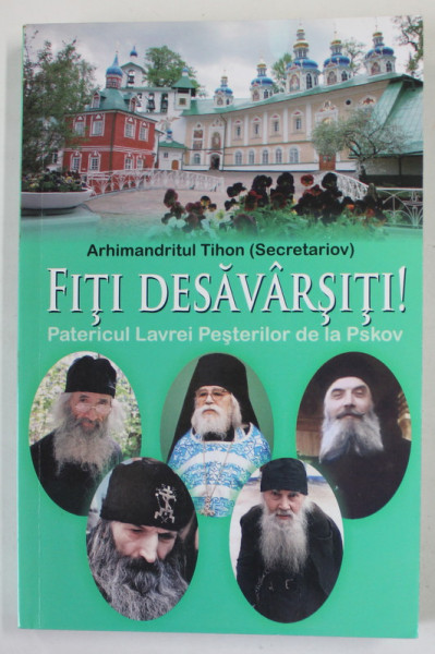 FITI DESAVARSITI ! , PATERICUL LAVREI PESTERILOR DE LA PSKOV , de ARHIMANDRITUL TIHON ( SECRETARIOV ) , 2015