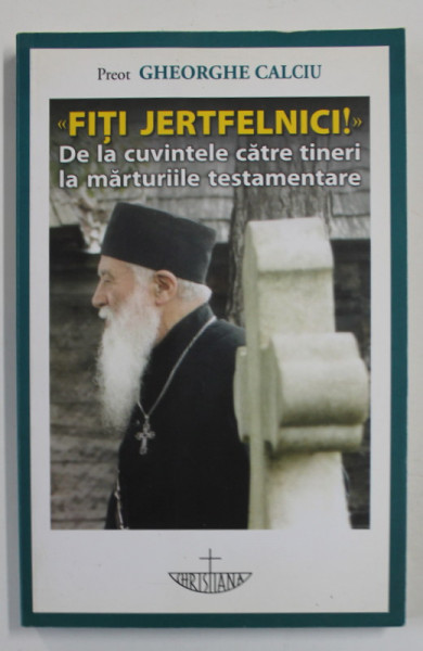 ' FITI JERTFELNICI ! ' - DE LA CUVINTELE CATRE TINERI LA MARTURIILE TESTAMENTARE de PREOT GHEORGHE CALCIU , 2012