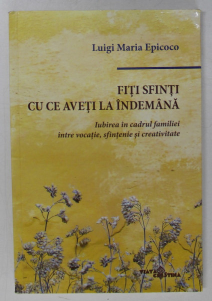 FITI SFINTI CU CE AVETI LA INDEMANA , IUBIREA IN CADRUL FAMILIEI , INTRE VOCATIE , SFINTENIE SI CREATIVITATE de LUIGI MARIA EPICOCO , 2021
