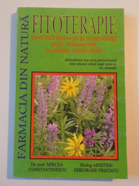 FITOTERAPIE , SECRETUL TINERETII SI LONGEVITATII PRIN TRATAMENTE CU PLANTE MEDICINALE , ATITUDINEA CEA MAI PERICULOASA ESTE ATUNCI CAND NEGI CEEA CE NU CUNOSTI de MIRCEA CONSTANTINESCU , ARISTIDE GHEORGHE PRISTAVU