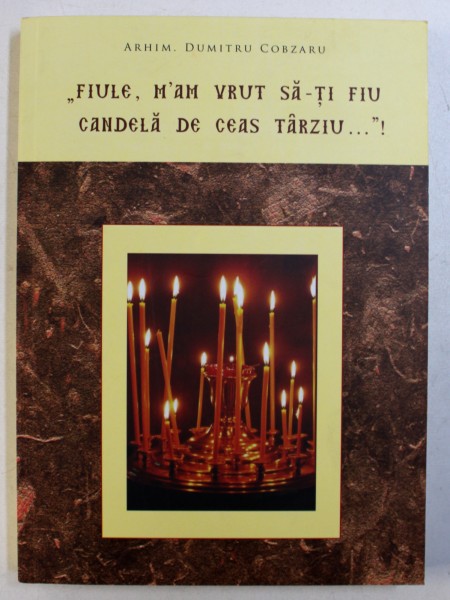 " FIULE , M ' AM VRUT SA - TI FIU CANDELA DE CEAS TARZIU ..." ! de ARHIM . DUMITRU COBZARU , 2014