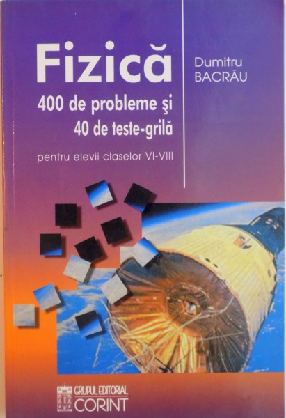 FIZICA, 400 DE PROBLEME SI 40 DE TESTE-GRILA, PENTRU ELEVII CLASELOR VI-VIII de DUMITRU BACRAU, 2003