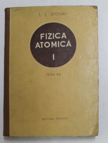 FIZICA ATOMICA , VOLUMUL I - INTRODUCERE IN FIZICA ATOMICA de E.V. SPOLSKI , 1954