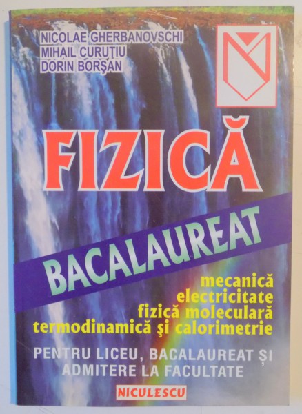 FIZICA BACALAUREAT , MECANICA , ELECTRICITATE , FIZICA MOLECULARA , TERMODINAMICA SI CALORIMETRIE de NICOLAE GHERBANOVSCHI...DORIN BORSAN , 2002