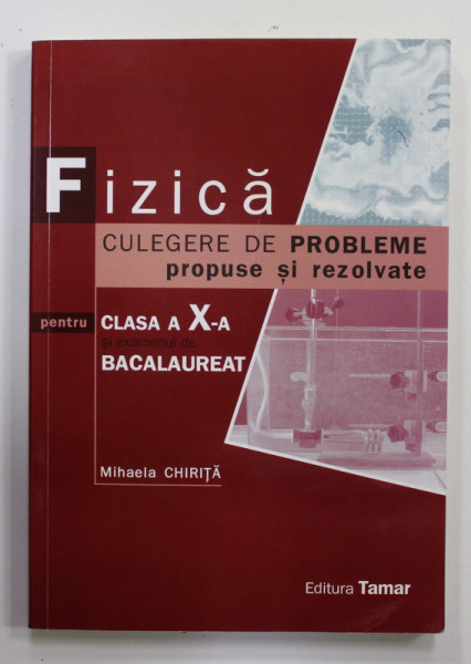 FIZICA , CULEGERE DE PROBLEME PROPUSE SI REZOLVATE , PENTRU CLASA A - X-A SI EXAMENUL  DE BACALAUREAT de MIHAELA CHIRITA , 2008