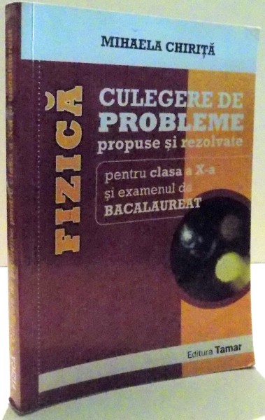 FIZICA, CULEGERE DE PROBLEME PROPUSE SI REZOLVATE PENTRU CLASA A X-A SI EXAMENUL DE BACALAUREAT de MIHAELA CHIRITA , 2013