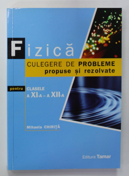 FIZICA , CULEGERE DE PROBLEME PROPUSE SI REZOLVATE , PENTRU CLASELE A XI -A SI A XII -A  de MIHAELA CHIRITA , 2011
