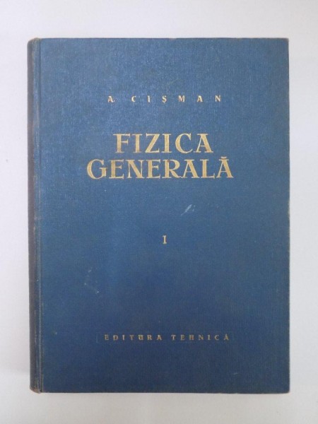 FIZICA GENERALA , VOL I de ALEXANDRU CISMAN EDITIA A III A  , 1962