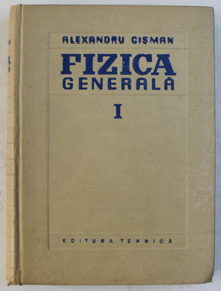 FIZICA GENERALA , VOLUMUL I de ALEXANDRU CISMAN , 1959