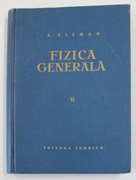FIZICA GENERALA , VOLUMUL II de Profesor ALEXANDRU CISMAN , 1962