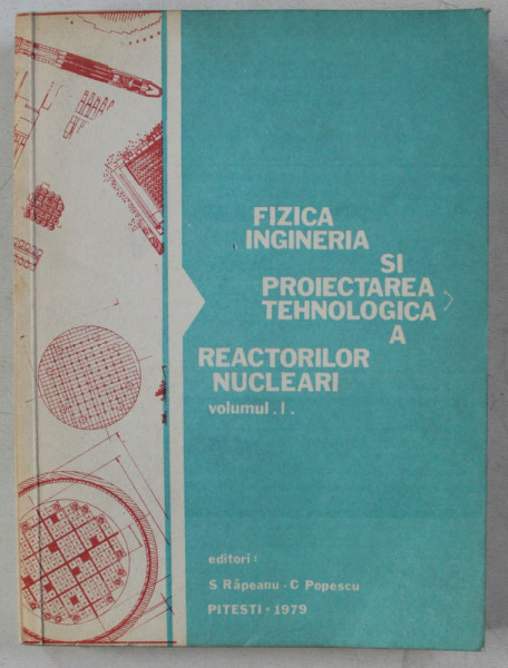 FIZICA , INGINERIA SI PROIECTAREA TEHNOLOGICA A REACTORILOR NUCLEARI VOL. I de S. RAPEANU , C. POPESCU , 1979