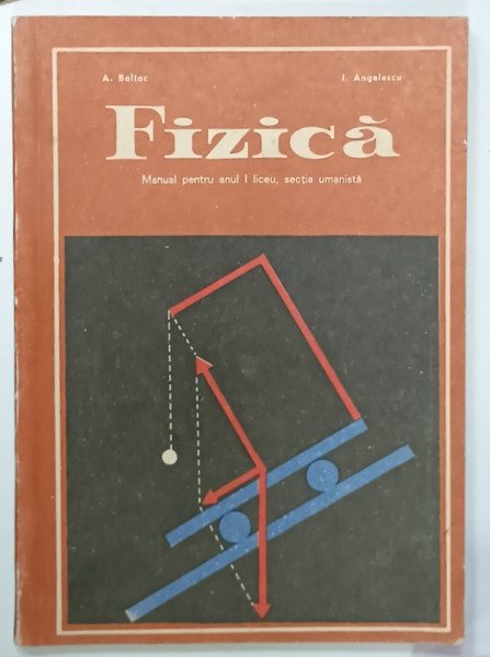 FIZICA , MANUAL PENTRU ANUL I , LICEU , SECTIA UMANISTA de A. BALTAC si I. ANGELESCU , 1971