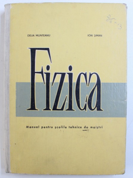 FIZICA - MANUAL PENTRU SCOLILE TEHNICE DE MAISTRI de DELIA MUNTEANU si ION SIMAN , 1968