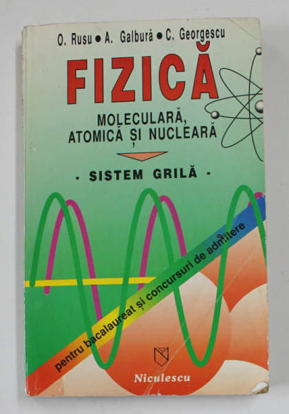 FIZICA  MOLECULARA  , ATOMICA SI NUCLEARA  , SISTEM GRILA , PENTRU BACALAUREAT SI CONCURSURI DE ADMITEREde O . RUSU ..C. GEORGESCU , 1996