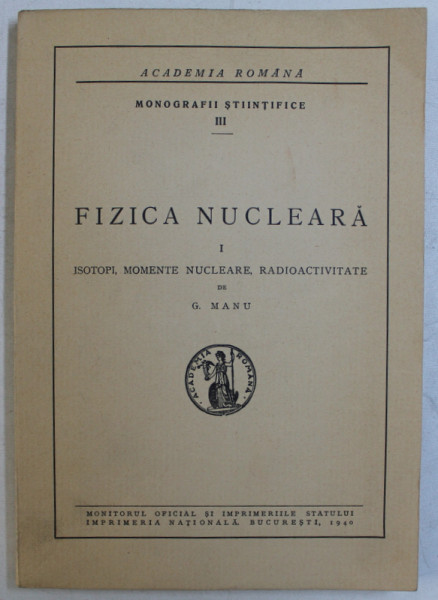 FIZICA NUCLEARA , PARTEA I  - ISOTOPI , MOMENTE NUCLEARE , RADIOACTIVITATE de G . MANU , 1840