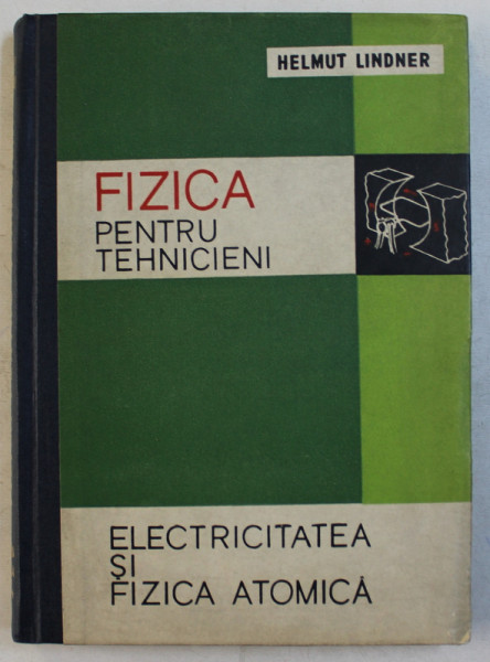 FIZICA PENTRU TEHNICIENI  - ELECTRICITATEA SI FIZICA ATOMICA de HELMUT LINDER , 1961