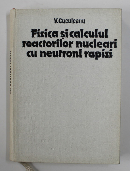 FIZICA SI CALCULUL REACTORILOR NUCLEARI CU NEUTRONI RAPIZI de V. CUCULEANU , 1982