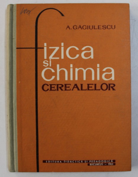 FIZICA SI CHIMIA CEREALELOR - MANUAL PENTRU SCOLILE PROFESIONALE DE MORARIT SI PANIFICATIE de A . GAGIULESCU , 1963