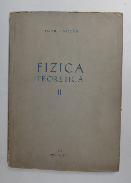 FIZICA TEORETICA , VOLUMUL II : FIZICA CORPUSCULARA - FIZICA STATICA , TEORIA CUANTELOR SI MECANICA CUANTICA de TEOFIL T. VESCAN , 1957