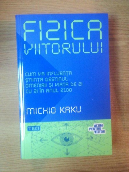 FIZICA VIITORULUI , CUM VA INFLUENTA STIINTA DESTINULUI OMENIRII SI VIATA DE ZI CU ZI IN ANUL 2100 de MICHIO KAKU