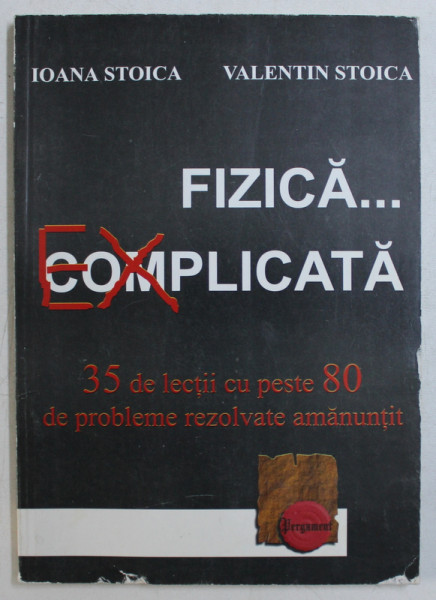 FIZICA...EXPLICATA  - 35 DE LECTII CU PESTE 80 DE PROBLEME REZOLVATE AMANUNTIT de IOANA STOICA si VALENTIN STOICA , 2001