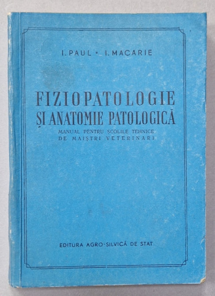 FIZIOPATOLOGIE SI ANATOMIE PATOLOGICA , MANUAL PENTRU SCOLILE TEHNICE de I. PAUL si I. MACARIE , 1957