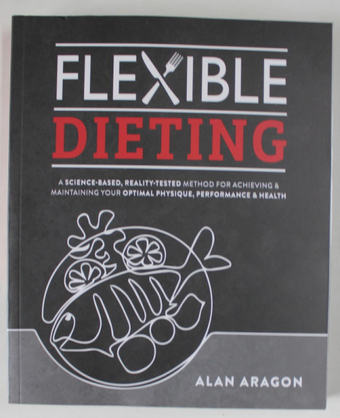 FLEXIBLE DIETING by ALAN ARAGON , A ..METHOD FOR ..OPTIMAL PHYSIQUE , PERFORMANCE and HEALTH , 2022