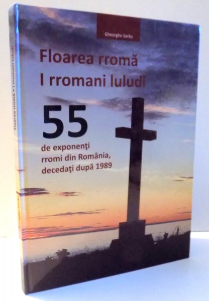 FLOAREA RROMA , 55 DE EXPONENTI RROMI DIN ROMANIA, DECEDATI DUPA 1989 de GHEORGHE SARAU , 2016