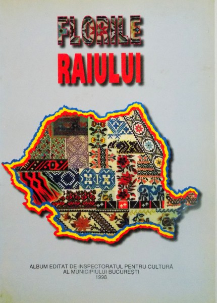 FLORILE RAIULUI, ALBUM EDITAT DE INSPECTORATUL PENTRU CULTURA AL MUNICIPIULUI BUCURESTI, COLECTIA DE CUSATURI ROMANESTI MARIA SI ROMEO IONESCU , 1998