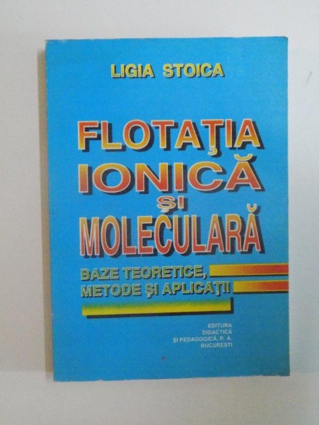 FLOTATIA IONICA SI MOLECULARA, BAZELE TEORETICE, METODE SI APLICATII de LIGIA STOICA, 1997
