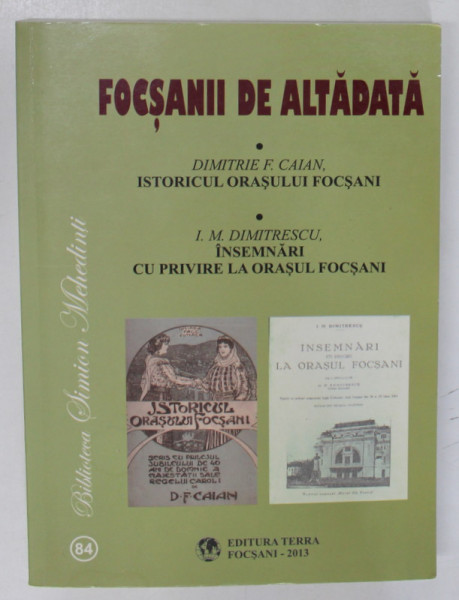 FOCSANII DE ALTADATA : ISTORICUL ORASULUI FOCSANI de DIMITRIE F. CAIAN / INSEMNARI CU PRIVIRE LA ORASUL FOCSANI de I.M. DIMITRESCU , COLEGAT , 1906 -1931 , EDITIE ANASTATICA , RETIPARITA 2013