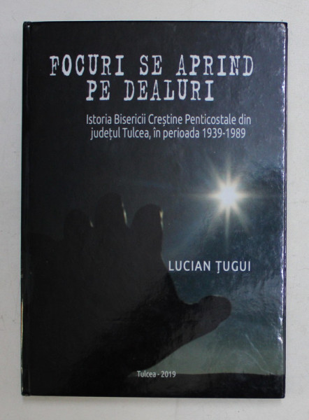 FOCURI SE APRIND PE DEAL - ISTORIA BISERICII CRESTINE PENTICOSTALE DIN JUDETUL TULCEA , IN PERIOADA 1939 - 1989 de LUCIAN TUGUI , 2019 , DEDICATIE *